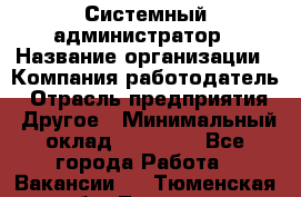 Системный администратор › Название организации ­ Компания-работодатель › Отрасль предприятия ­ Другое › Минимальный оклад ­ 27 000 - Все города Работа » Вакансии   . Тюменская обл.,Тюмень г.